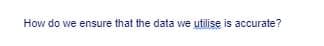 How do we ensure that the data we utilise is accurate?
