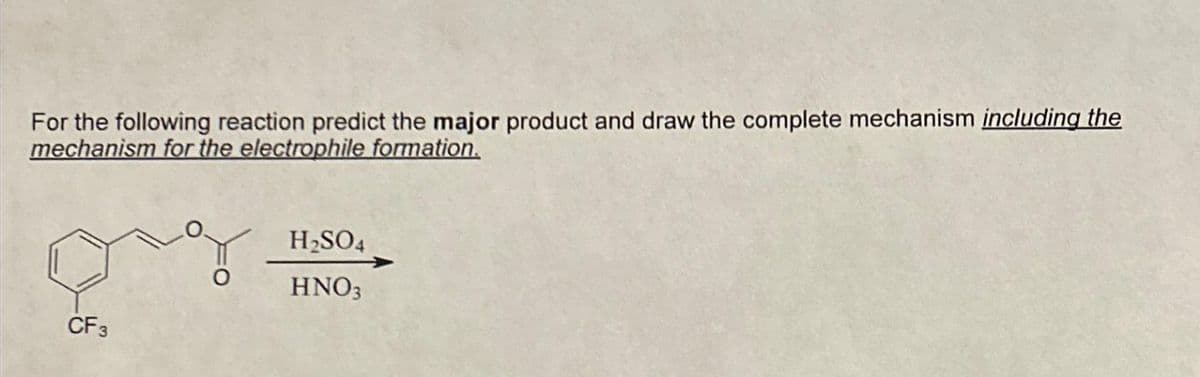 For the following reaction predict the major product and draw the complete mechanism including the
mechanism for the electrophile formation.
CF 3
H₂SO4
HNO3