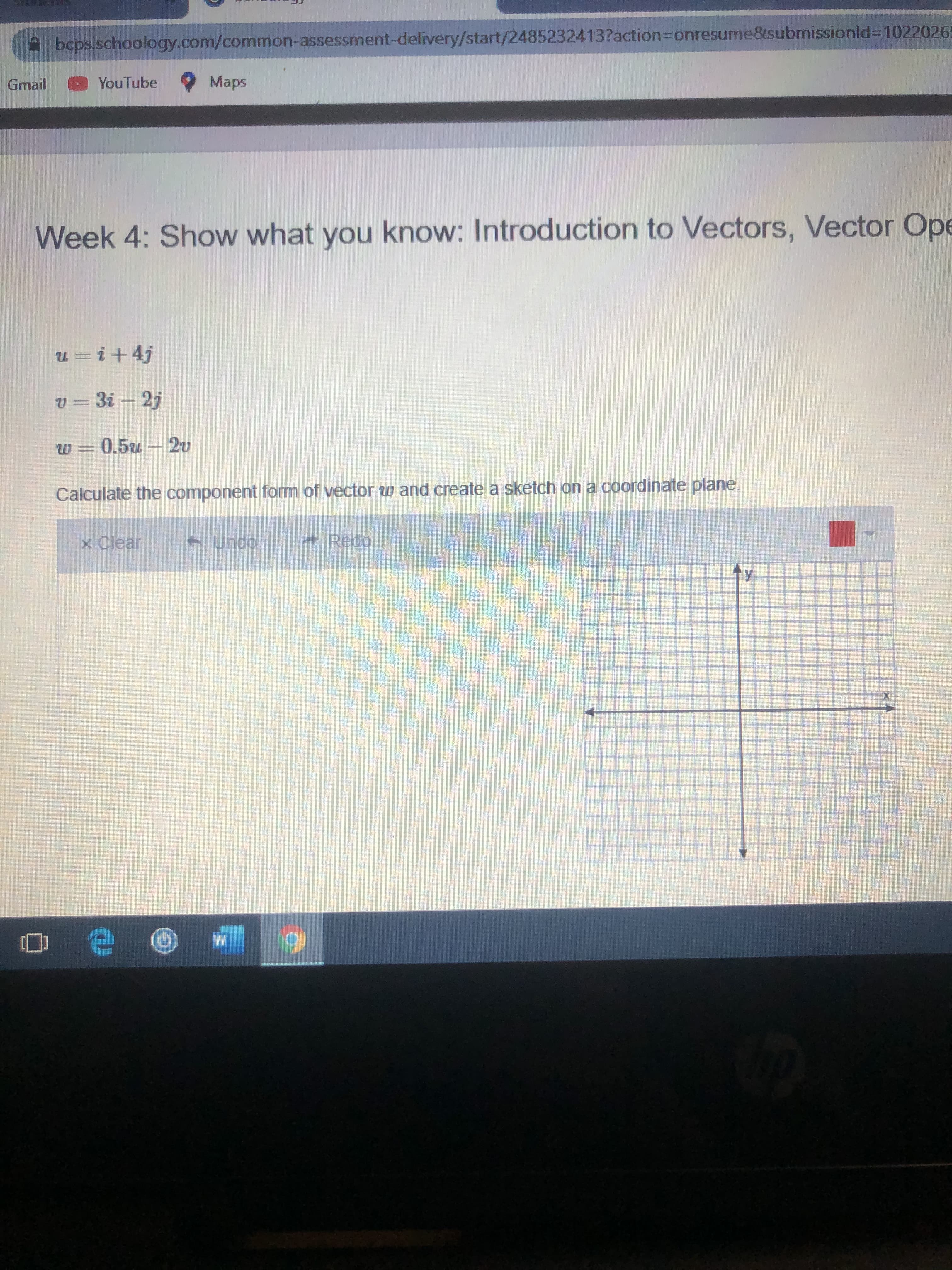 bcps.schoology.com/common-assessment-delivery/start/2485232413?action%3Donresume&submissionld%31022026
Gmail
YouTube
9 Maps
Week 4: Show what you know: Introduction to Vectors, Vector Ope
u =i+4j
v = 3i - 2j
W = 0.5u -2v
Calculate the component form of vector ww and create a sketch on a coordinate plane.
x Clear
- Undo
Redo
