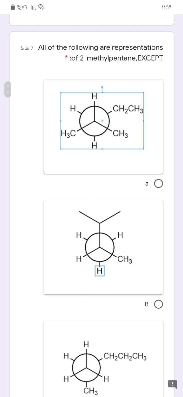 %V7 lI.
11:19
bläi 7 All of the following are representations
:of 2-methylpentane,EXCEPT
H.
CH2CH3
H3C
CH3
a O
H.
H.
H
CH3
В
H.
H.
CH2CH2CH3
H.
ČH3
