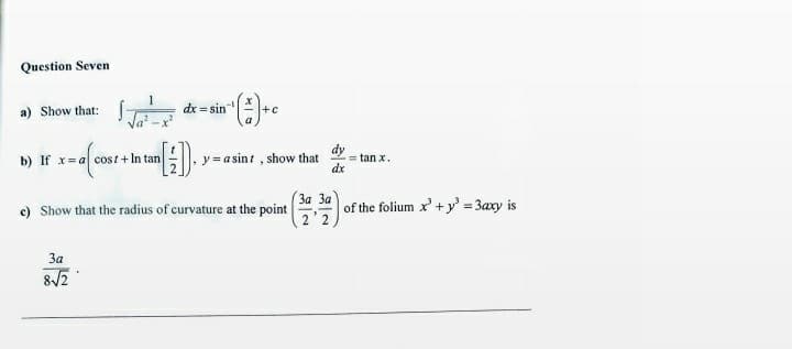 Question Seven
a) Show that:
dx = sin
b) If x=a cost+ In tan
y = a sint , show that
= tan x.
dx
(За За
of the folium x' + y' = 3axy is
2'2
c) Show that the radius of curvature at the point
3a
8/2
