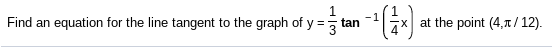 Find an equation for the line tangent to the graph of y =
-1
tan
at the point (4,1 / 12).
