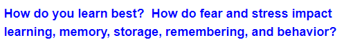 How do you learn best? How do fear and stress impact
learning, memory, storage, remembering, and behavior?