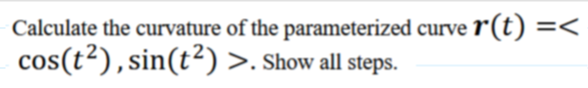 Calculate the curvature of the parameterized curve r(t) =<
cos(t²), sin(t²) >. Show all steps.