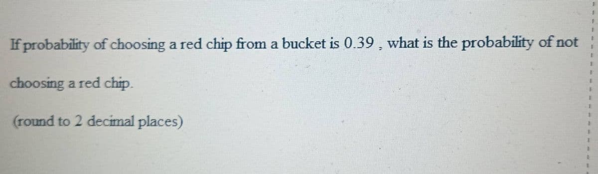 If probability of choosing a red chip from a bucket is 0.39, what is the probability of not
choosing a red chip.
(round to 2 decimal places)