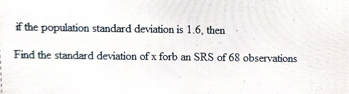 if the population standard deviation is 1.6, then
Find the standard deviation of x forb an SRS of 68 observations