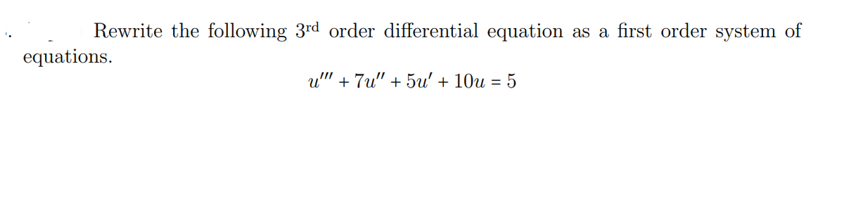 Rewrite the following 3rd order differential equation as a first order system of
equations.
u" + 7u" + 5u' + 10u = 5
