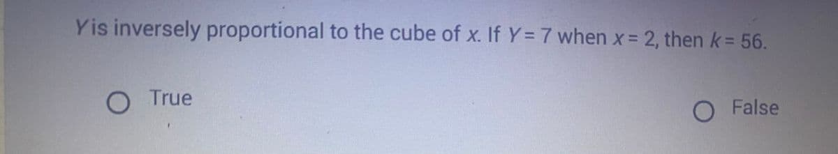 Y is inversely proportional to the cube of x. If Y= 7 when x = 2, then k = 56.
O True
O False