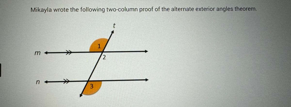 Mikayla wrote the following two-column proof of the alternate exterior angles theorem.
m
n -
←
3
1
2
t
Jesentu mempun
MENSTER Vkamatan
U
Dilling m
Anas(s731
DESHIRISH
asiastmes
saus auchcelentender
undste spm
REALICHOAN
SHAWUSTIETEES
BRUSTHOTHORA
ses so
rossbalans