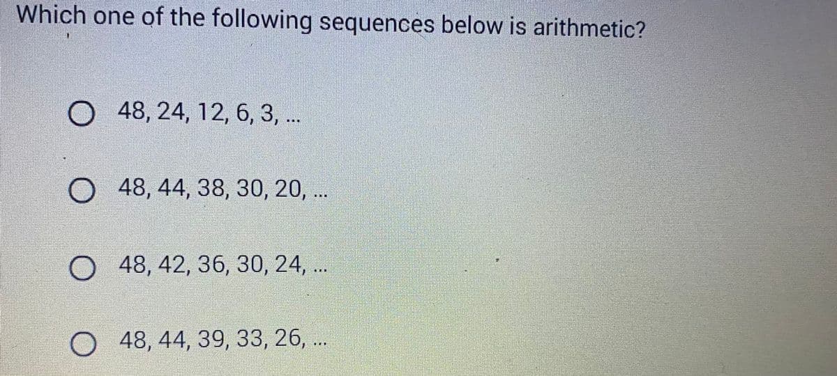 Which one of the following sequences below is arithmetic?
I
O 48, 24, 12, 6, 3, ...
O 48, 44, 38, 30, 20, ...
O 48, 42, 36, 30, 24,...
O 48, 44, 39, 33, 26, ...