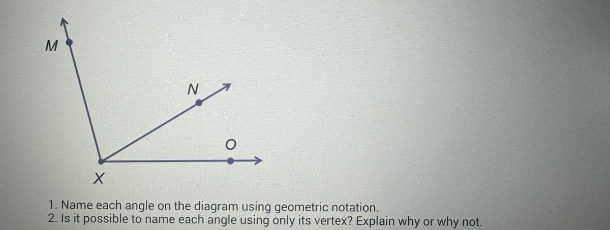 M
N
X
1. Name each angle on the diagram using geometric notation.
2. Is it possible to name each angle using only its vertex? Explain why or why not.