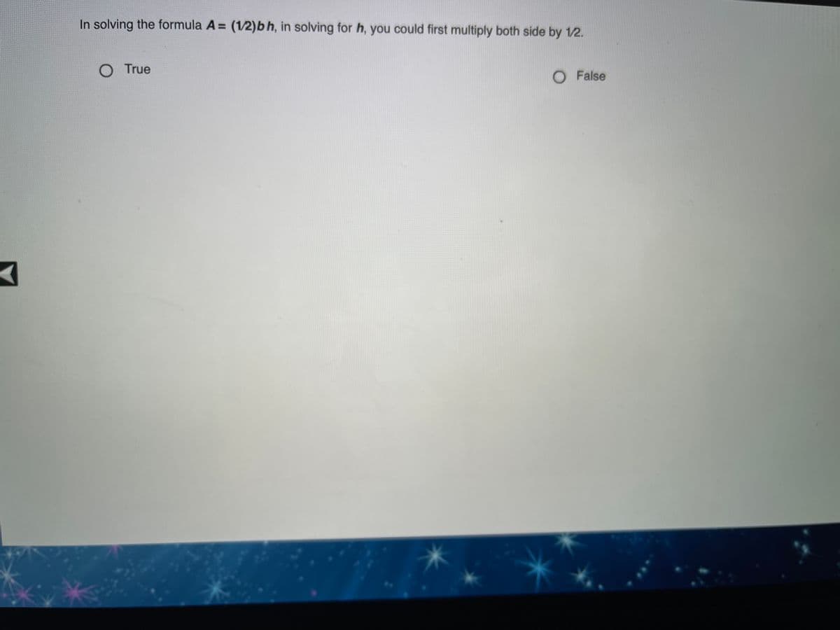 In solving the formula A = (1/2)bh, in solving for h, you could first multiply both side by 1/2.
O True
O False

