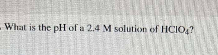 What is the pH of a 2.4 M solution of HCIO4?