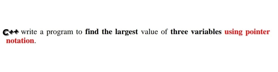 C++ write a program to find the largest value of three variables using pointer
notation.
