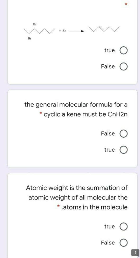 Br
Zn
true O
False
the general molecular formula for a
cyclic alkene must be CnH2n
False
true
Atomic weight is the summation of
atomic weight of all molecular the
* .atoms in the molecule
true
False O
