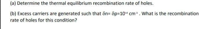 (a) Determine the thermal equilibrium recombination rate of holes.
(b) Excess carriers are generated such that ôn= ôp=104 cm. What is the recombination
rate of holes for this condition?
