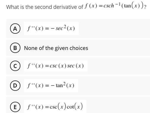 What is the second derivative of f (x) =csch¬'(tan(x))?
A f"(x)=- sec2(x)
B) None of the given choices
C f"(x)=csc (x) sec (x)
(D
f"(x) = – tan²(x)
f"(x) =csc(x)cot(x)
E
