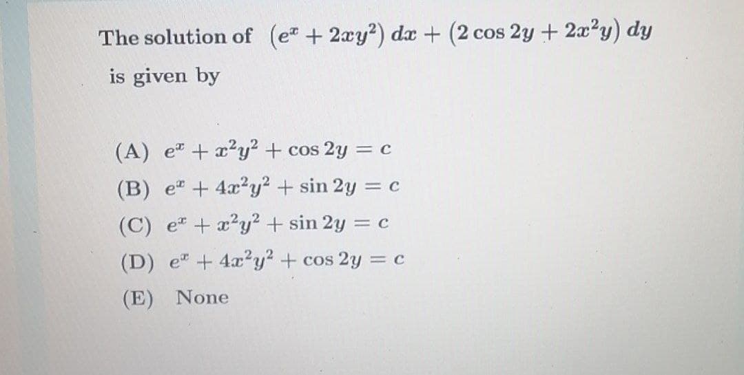 The solution of (e + 2xy?) dx + (2 cos 2y + 2a?y) dy
is given by
(A) et + x²y² + cos 2y = c
(B) e" +4x2y? + sin 2y = c
(C) e + x?y? + sin 2y =
(D) e + 4x²y + cos 2y = c
(E) None
