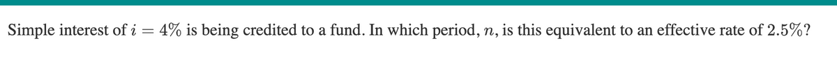 Simple interest of i = 4% is being credited to a fund. In which period, n, is this equivalent to an effective rate of 2.5%?