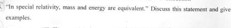 "In special relativity, mass and energy are equivalent." Discuss this statement and give
examples.
