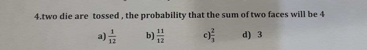 4.two die are tossed, the probability that the sum of two faces will be 4
a) 12
b)
12
c)
d) 3
