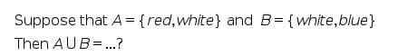 Suppose that A = {red,white} and B= {white,blue}
Then AUB=.?
