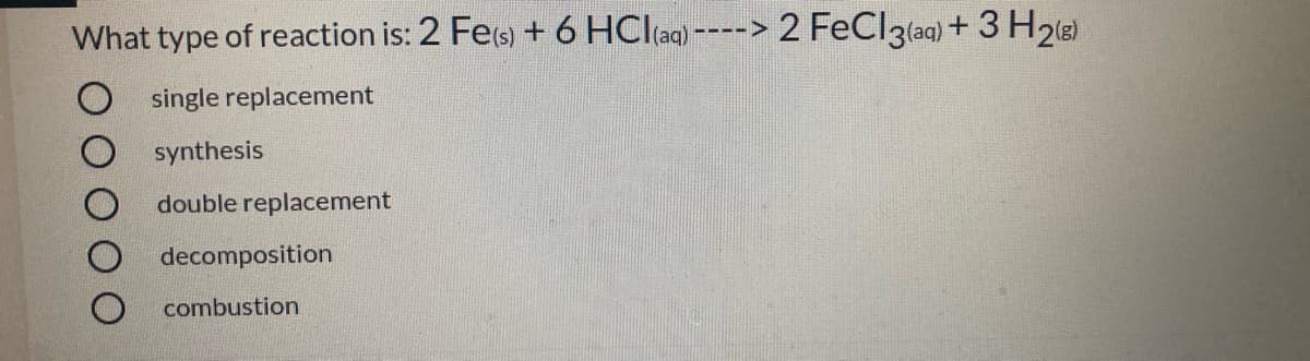 What type of reaction is: 2 Fe(s) + 6 HCl(ag)
2 FeClgla) + 3 H2)
-----
single replacement
synthesis
double replacement
decomposition
combustion
