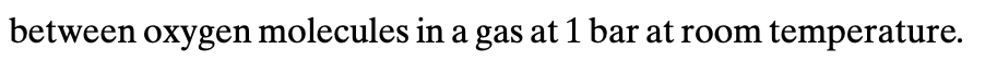 between oxygen molecules in a gas at 1 bar at room temperature.