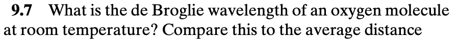 9.7 What is the de Broglie wavelength of an oxygen molecule
at room temperature? Compare this to the average distance