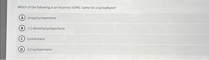 Which of the following is an incorrect IUPAC name for a cycloalkane?
A propylcyclopentane
1,2-dimethylcyclopentane
cyclobutane
3,3-cyclopentane