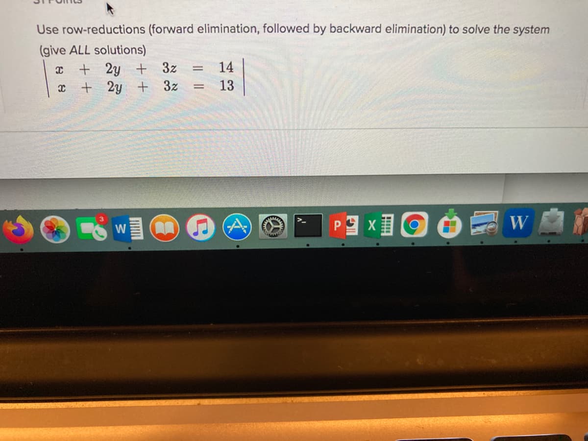 Use row-reductions (forward elimination, followed by backward elimination) to solve the system
(give ALL solutions)
+ 2y + 3z
+ 2y + 3z
14
13
W O O A
W
