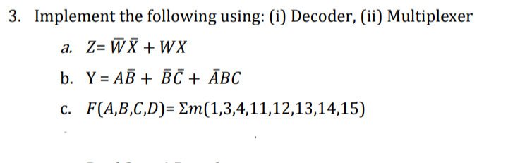 3. Implement the following using: (i) Decoder, (ii) Multiplexer
a. Z= WX + WX
b. Y = AB + BC + ĀBC
c. F(A,B,C,D)= Em(1,3,4,11,12,13,14,15)
