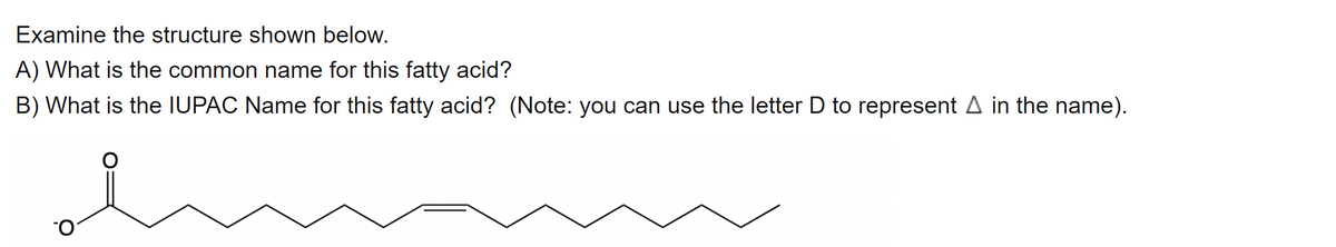 Examine the structure shown below.
A) What is the common name for this fatty acid?
B) What is the IUPAC Name for this fatty acid? (Note: you can use the letter D to represent A in the name).
