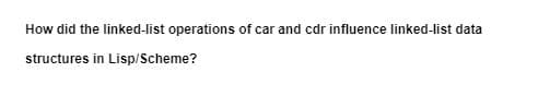 How did the linked-list operations of car and cdr influence linked-list data
structures in Lisp/Scheme?
