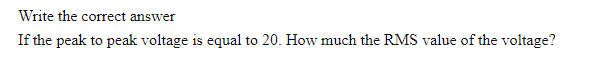 Write the correct answer
If the peak to peak voltage is equal to 20. How much the RMS value of the voltage?
