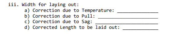 iii. Width for laying out:
a) Correction due to Temperature:
b) Correction due to Pull:
c) Correction due to Sag:
d) Corrected Length to be laid out:
