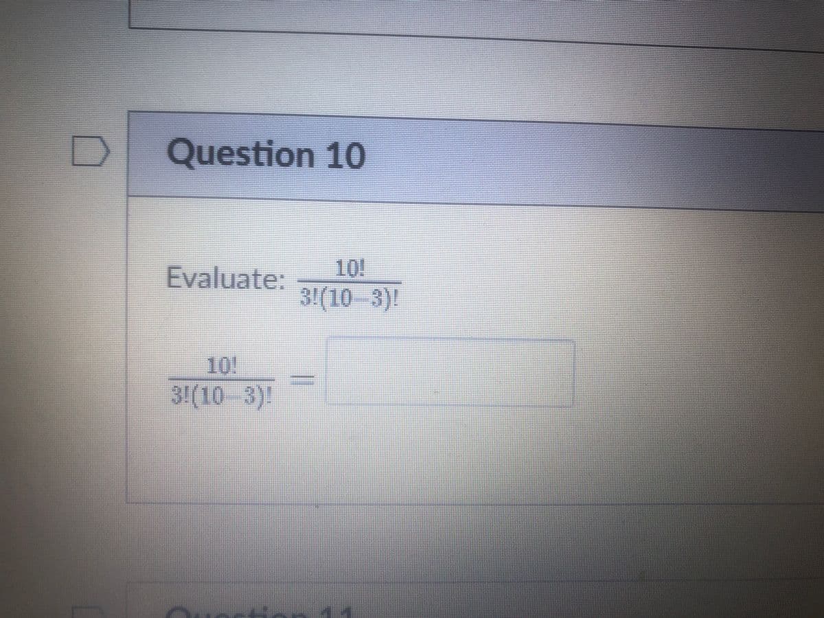 Question 10
Evaluate:
3!(10-3)!
10!
3!(10-3)!
||