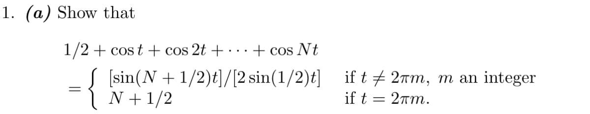 1. (a) Show that
1/2 + cost + cos 2t +
=
{
+ cos Nt
[sin (N+1/2)t]/[2 sin(1/2)t]
N + 1/2
if t
if t
=
2πm, m an integer
2mm.