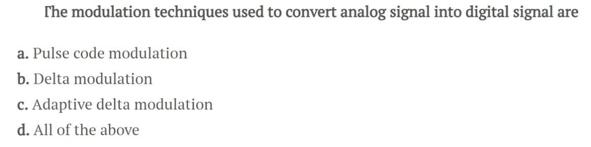 The modulation techniques used to convert analog signal into digital signal are
a. Pulse code modulation
b. Delta modulation
c. Adaptive delta modulation
d. All of the above