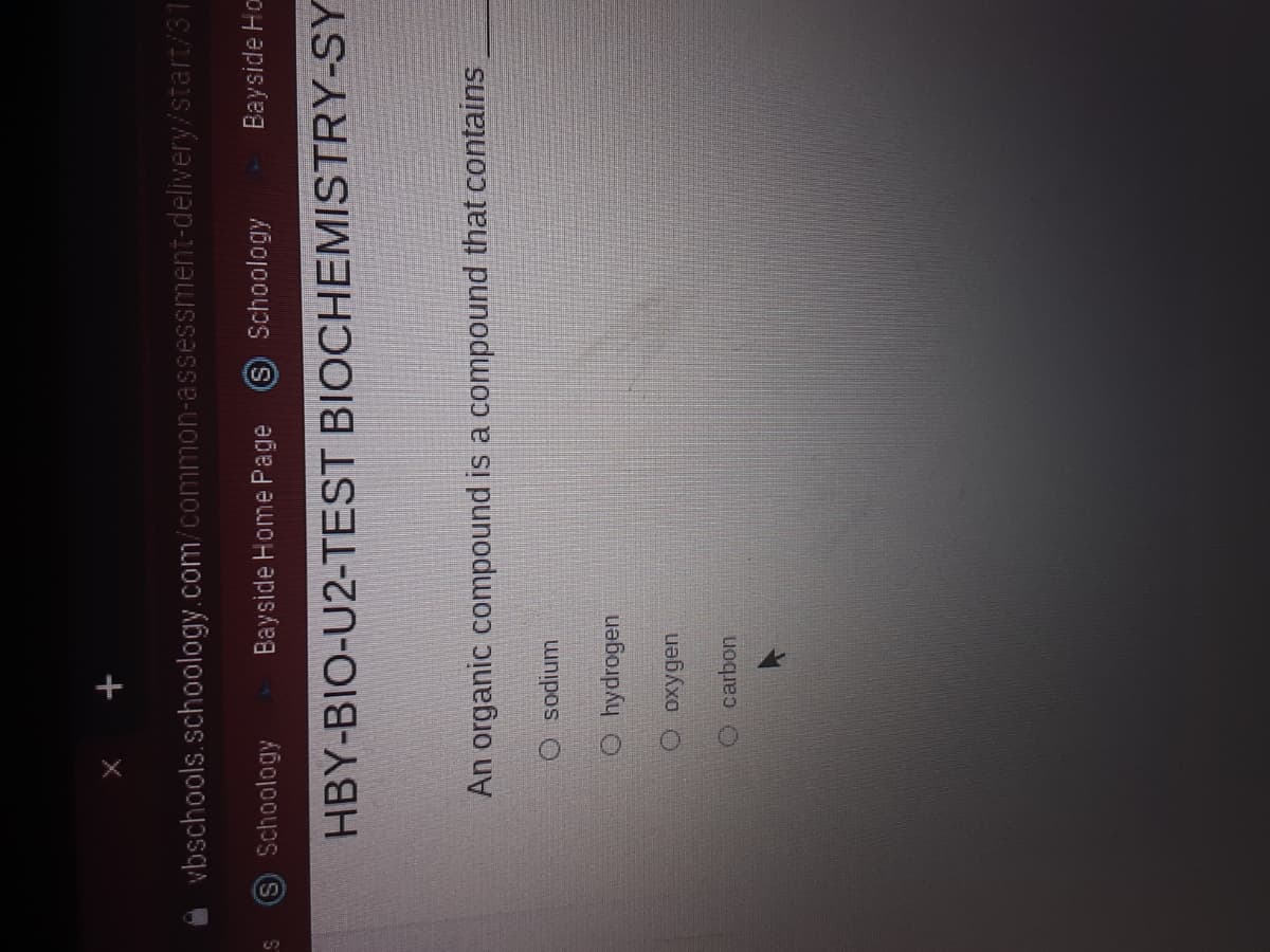 +
vbschools.schoology.com/common-assessment-delivery/start/31
SSchoology
Bayside Home Page S Schoology
OH apiskeg
HBY-BIO-U2-TEST BIOCHEMISTRY-SY
An organic compound is a compound that contains
O sodium
O hydrogen
O carbon
