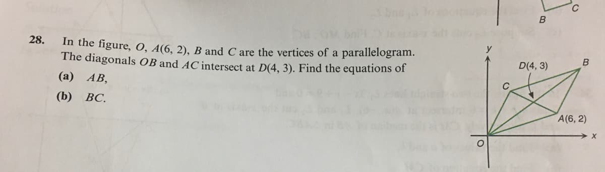 28.
y
In the figure, 0, A(6, 2), B and C are the vertices of a parallelogram.
The diagonals OB and AC intersect at D(4, 3). Find the equations of
D(4, 3)
(а) АВ,
C
(b)
ВС.
A(6, 2)
