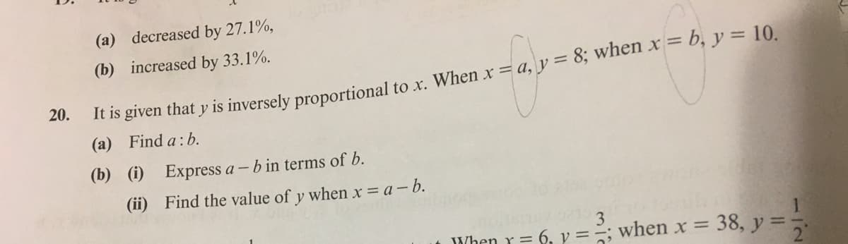 (a) decreased by 27.1%,
iE is given that y is inversely proportional to x. When x = a, y = 8; when x = b, y == 10.
(a) Find a:b.
(b) increased by 33.1%.
20.
(b) (i) Express a- b in terms of b.
(ii) Find the value of y when x = a-b.
When r = 6, v ==; when x =
38, y=2
