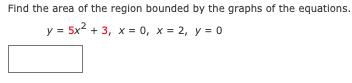 Find the area of the region bounded by the graphs of the equations.
y = 5x2 + 3, x = 0, x = 2, y = 0
