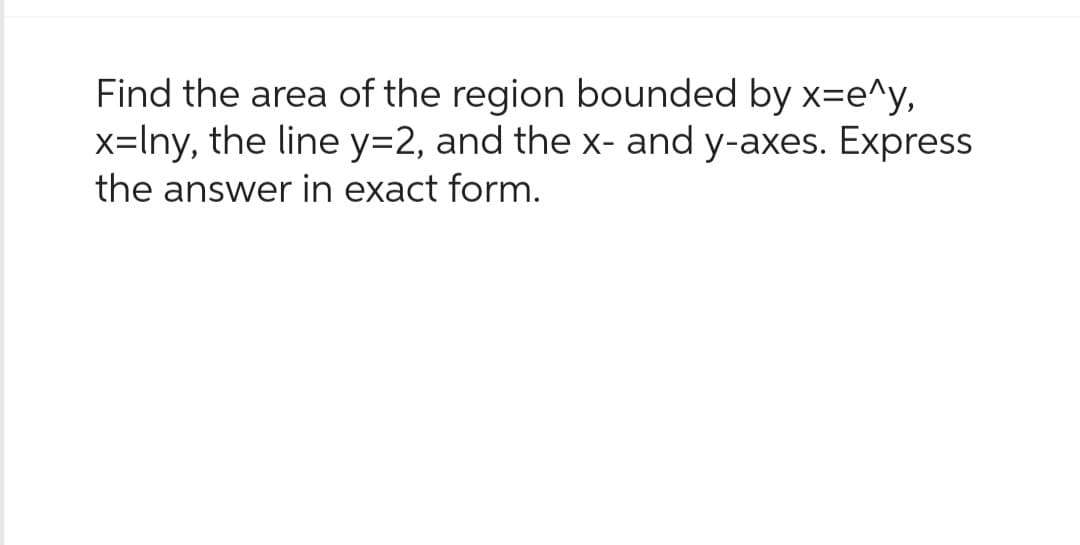 Find the area of the region bounded by x=e^y,
x=lny, the line y=2, and the x- and y-axes. Express
the answer in exact form.