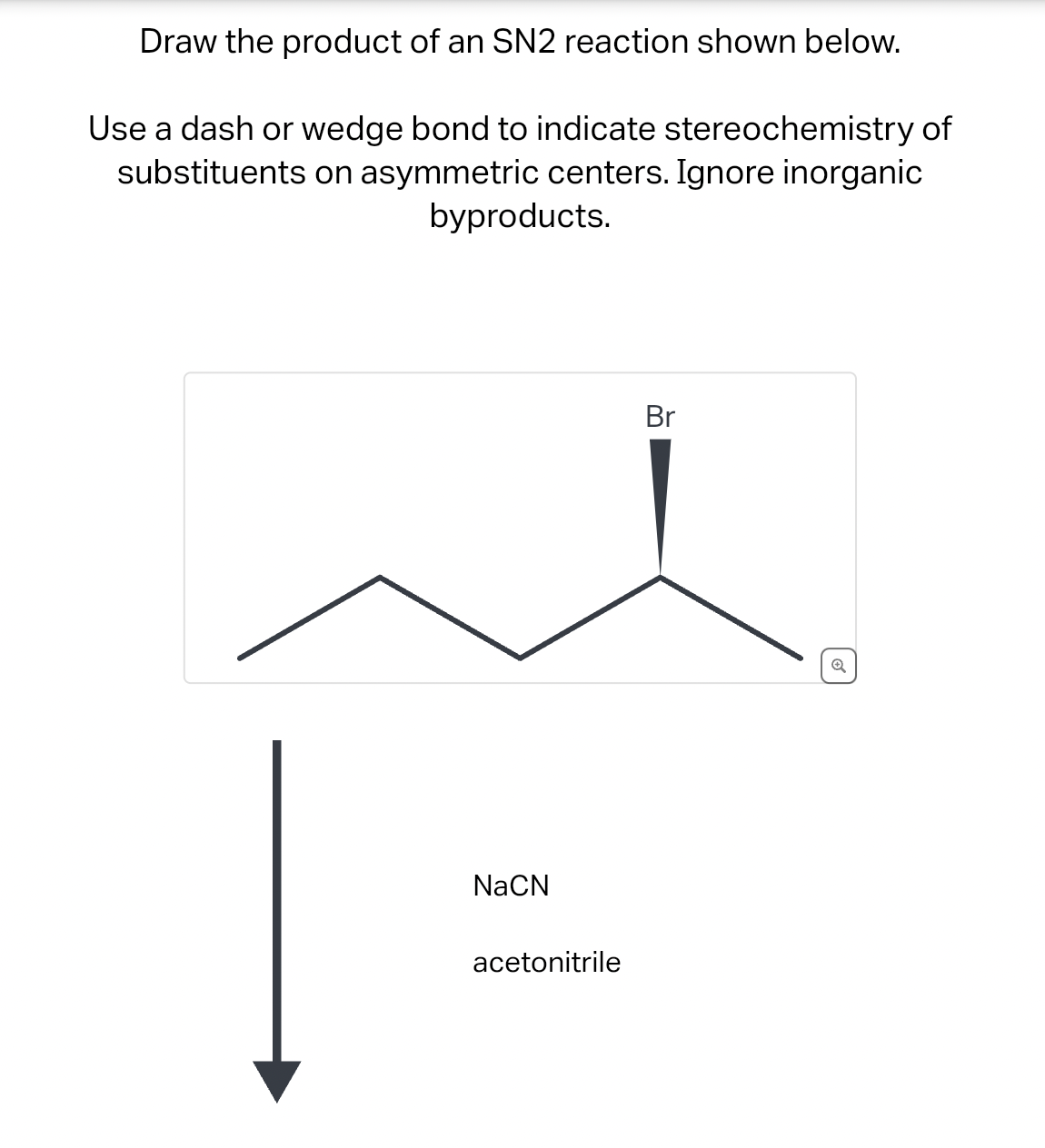 Draw the product of an SN2 reaction shown below.
Use a dash or wedge bond to indicate stereochemistry of
substituents on asymmetric centers. Ignore inorganic
byproducts.
NaCN
acetonitrile
Br
Q