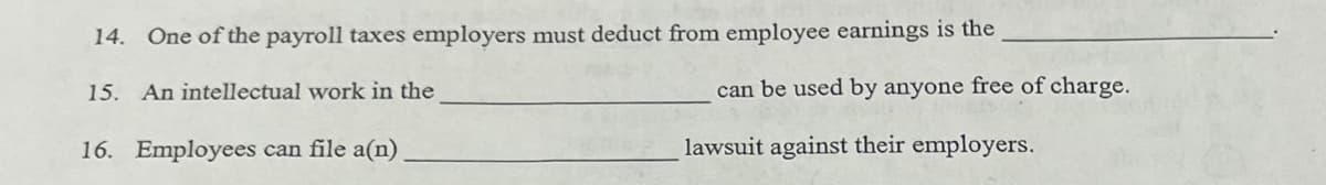 14. One of the payroll taxes employers must deduct from employee earnings is the
15. An intellectual work in the
16. Employees can file a(n)
can be used by anyone free of charge.
lawsuit against their employers.