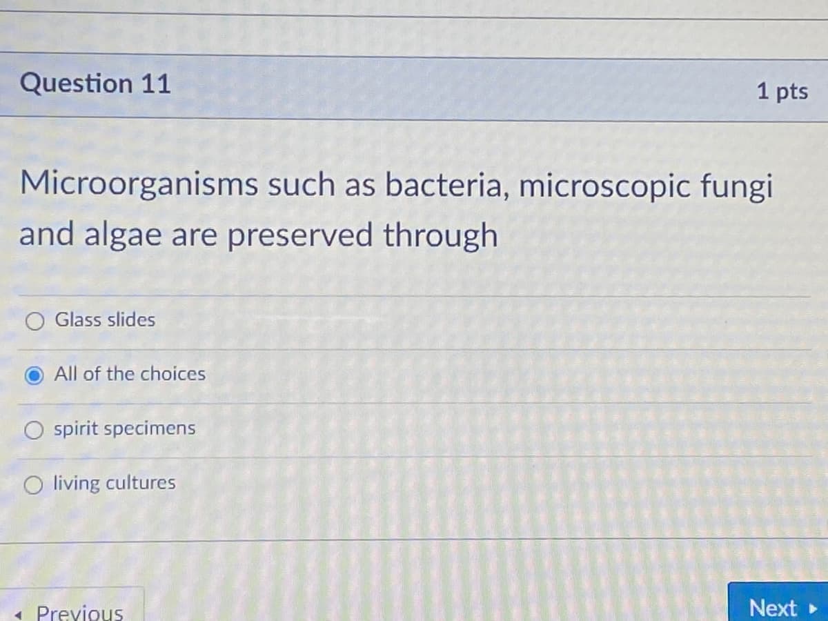 Question 11
1 pts
Microorganisms such as bacteria, microscopic fungi
and algae are preserved through
Glass slides
All of the choices
spirit specimens
O living cultures
« Previous
Next
