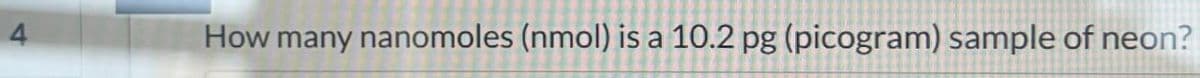 4
How many nanomoles (nmol) is a 10.2 pg (picogram) sample of neon?