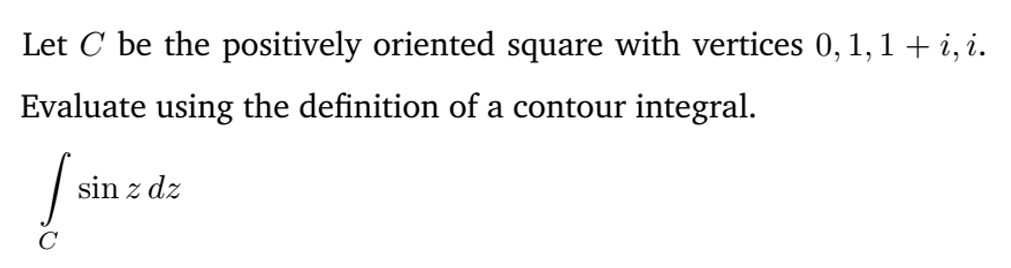 Let C be the positively oriented square with vertices 0, 1, 1 + i, i.
Evaluate using the definition of a contour integral.
sin z dz
