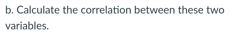 b. Calculate the correlation between these two
variables.
